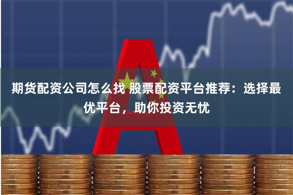 期货配资公司怎么找 股票配资平台推荐：选择最优平台，助你投资无忧