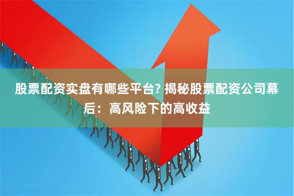 股票配资实盘有哪些平台? 揭秘股票配资公司幕后：高风险下的高收益