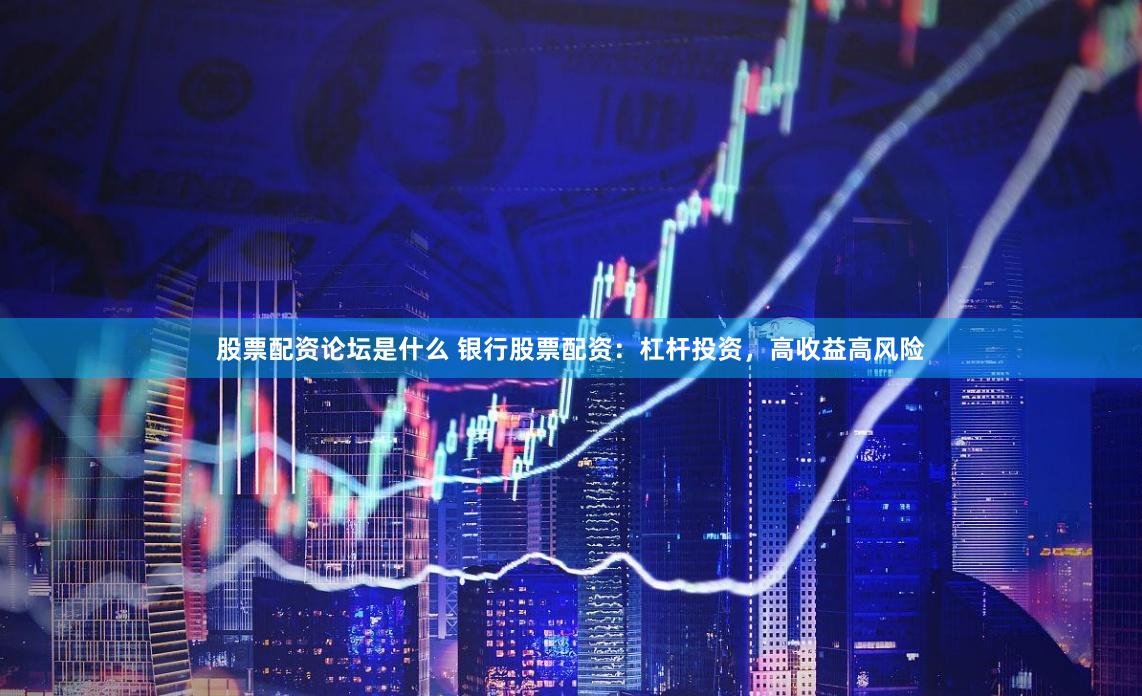 股票配资论坛是什么 银行股票配资：杠杆投资，高收益高风险