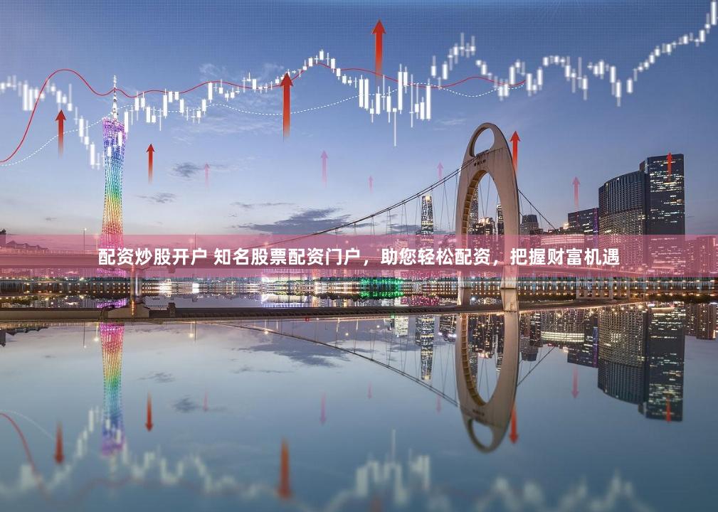 配资炒股开户 知名股票配资门户，助您轻松配资，把握财富机遇