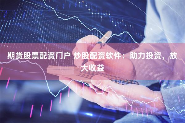 期货股票配资门户 炒股配资软件：助力投资，放大收益