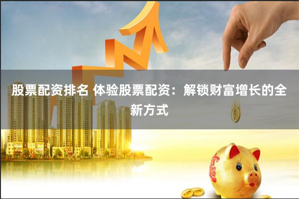 股票配资排名 体验股票配资：解锁财富增长的全新方式