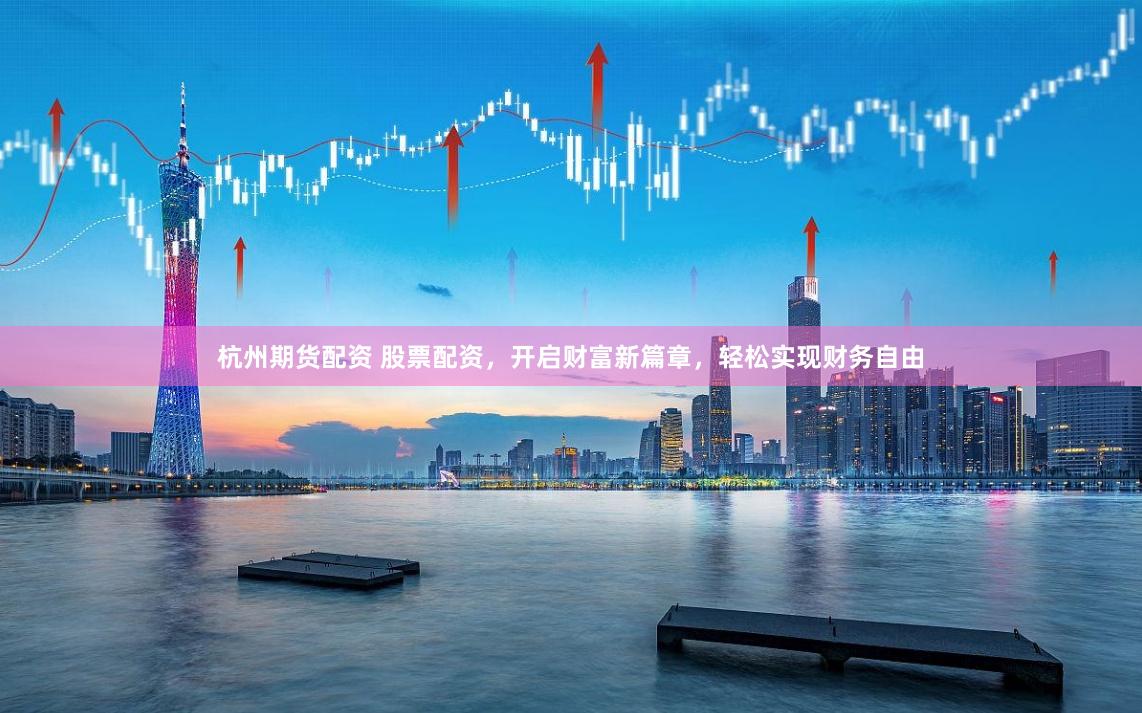 杭州期货配资 股票配资，开启财富新篇章，轻松实现财务自由