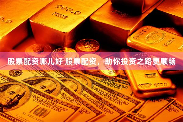 股票配资哪儿好 股票配资，助你投资之路更顺畅