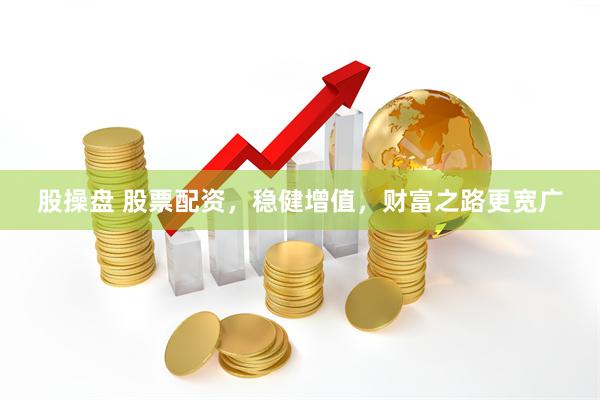 股操盘 股票配资，稳健增值，财富之路更宽广