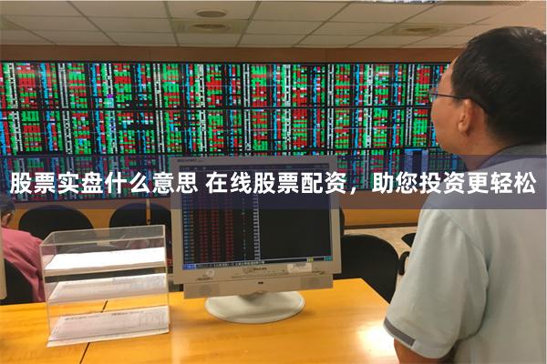 股票实盘什么意思 在线股票配资，助您投资更轻松