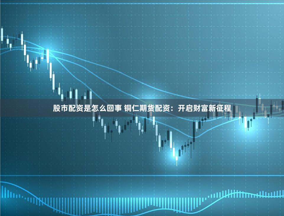 股市配资是怎么回事 铜仁期货配资：开启财富新征程