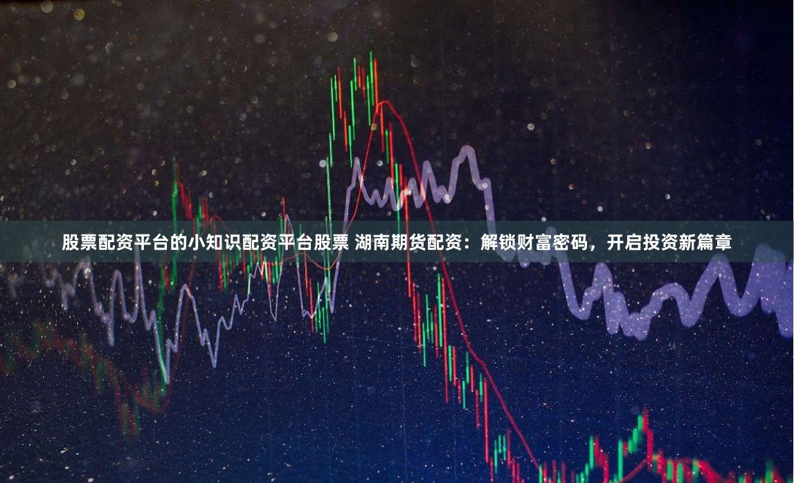 股票配资平台的小知识配资平台股票 湖南期货配资:解锁财富密码,开启投资新篇章