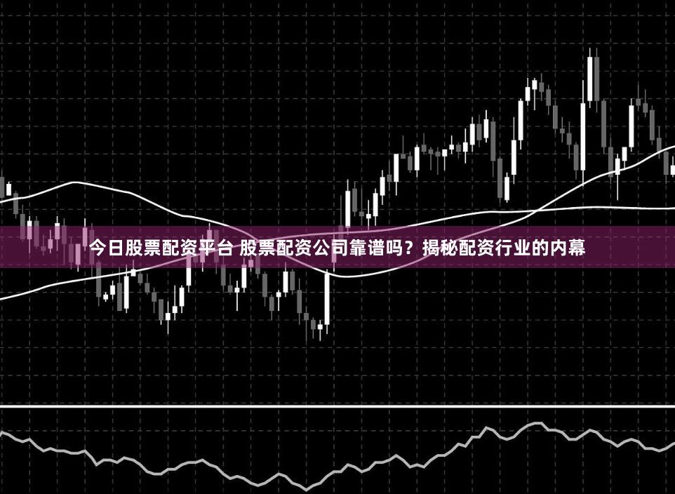今日股票配资平台 股票配资公司靠谱吗？揭秘配资行业的内幕