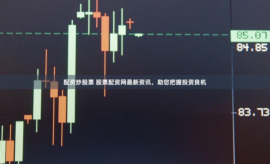 配资炒股票 股票配资网最新资讯，助您把握投资良机