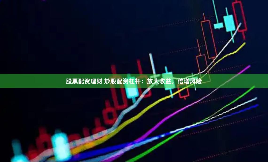 股票配资理财 炒股配资杠杆：放大收益，倍增风险