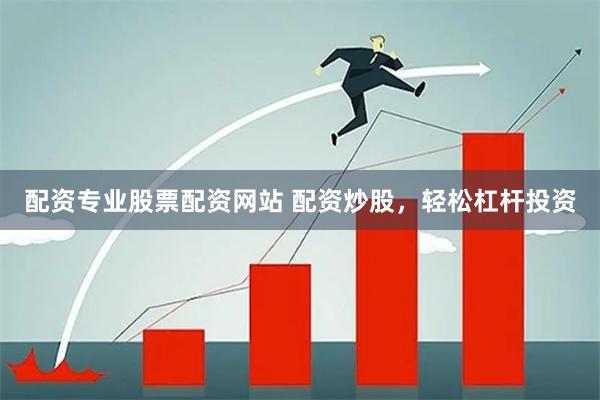 配资专业股票配资网站 配资炒股,轻松杠杆投资
