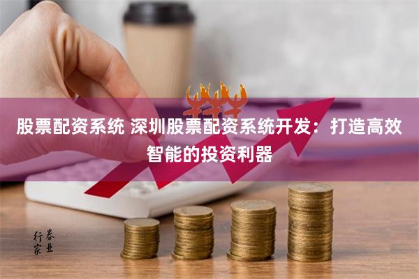 股票配资系统 深圳股票配资系统开发:打造高效智能的投资利器