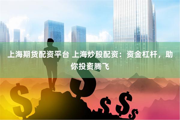 上海期货配资平台 上海炒股配资:资金杠杆,助你投资腾飞