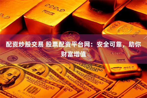 配资炒股交易 股票配资平台网:安全可靠,助你财富增值