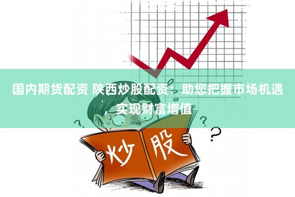 国内期货配资 陕西炒股配资:助您把握市场机遇,实现财富增值