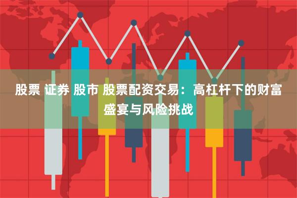 股票 证券 股市 股票配资交易:高杠杆下的财富盛宴与风险挑战