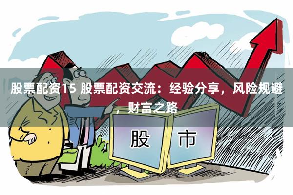 股票配资15 股票配资交流：经验分享，风险规避，财富之路