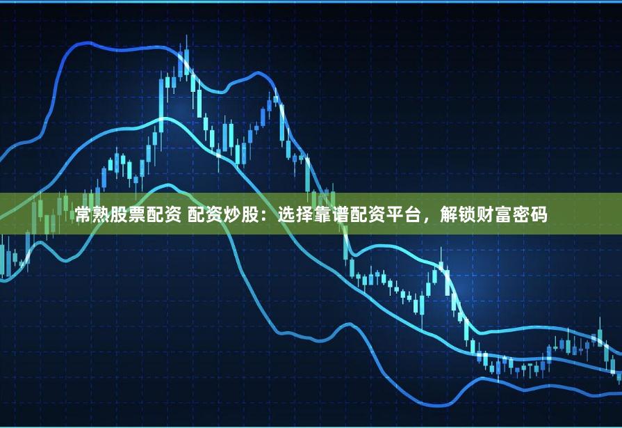 常熟股票配资 配资炒股:选择靠谱配资平台,解锁财富密码