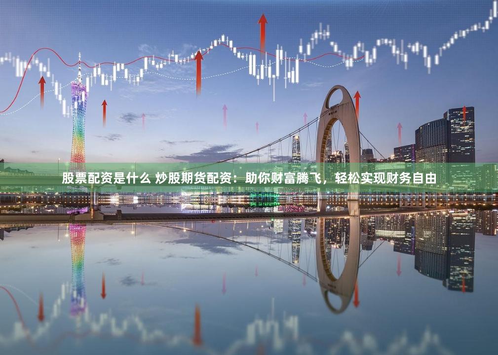 股票配资是什么 炒股期货配资：助你财富腾飞，轻松实现财务自由