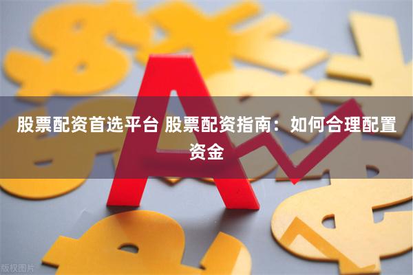 股票配资首选平台 股票配资指南：如何合理配置资金