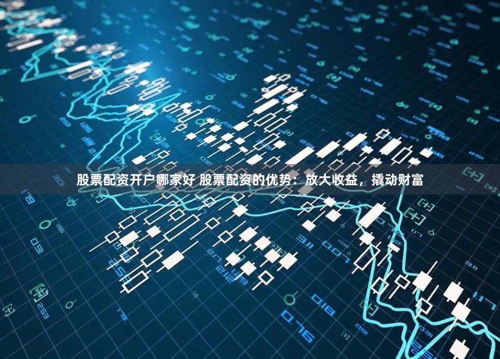 股票配资开户哪家好 股票配资的优势:放大收益,撬动财富