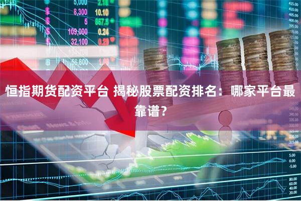 恒指期货配资平台 揭秘股票配资排名:哪家平台最靠谱?