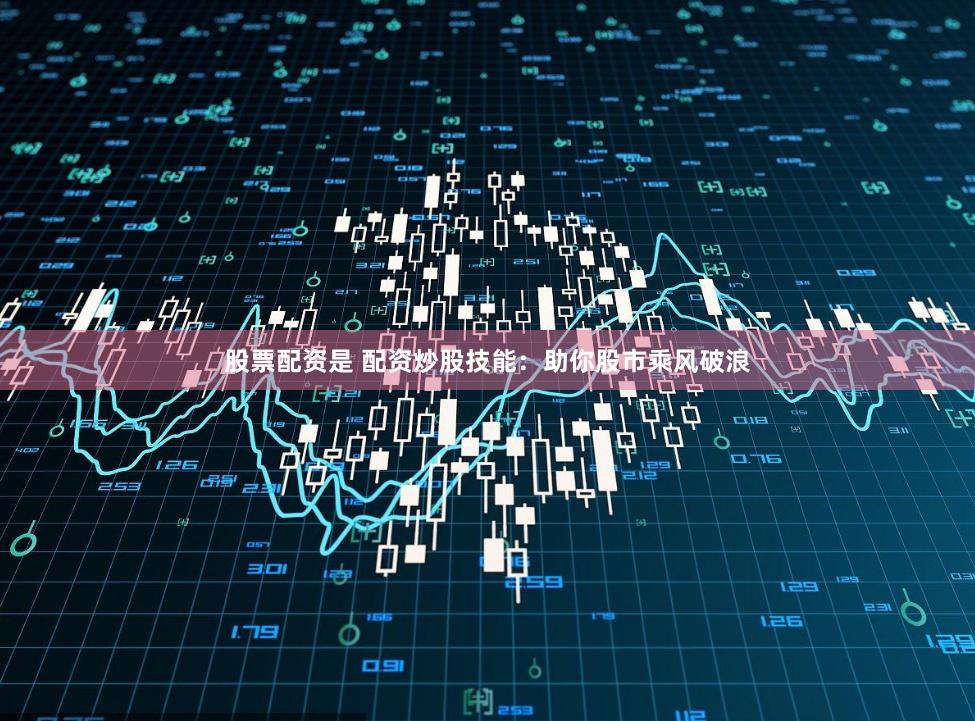 股票配资是 配资炒股技能:助你股市乘风破浪
