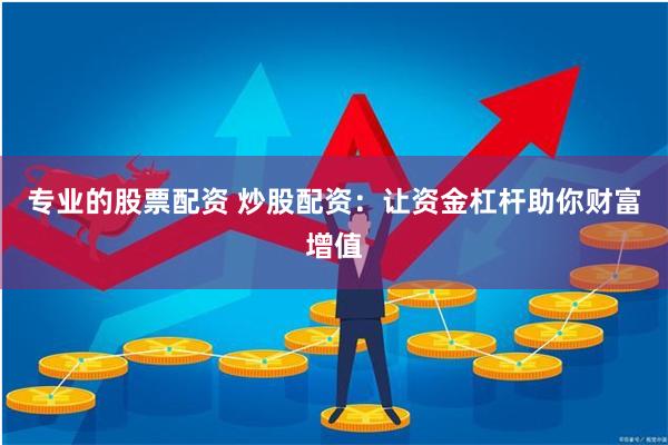 专业的股票配资 炒股配资:让资金杠杆助你财富增值