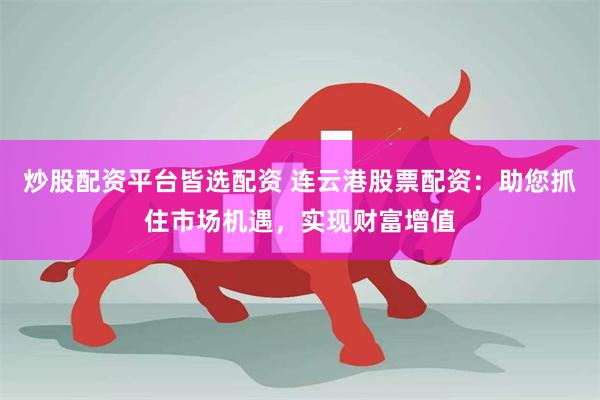炒股配资平台皆选配资 连云港股票配资：助您抓住市场机遇，实现财富增值