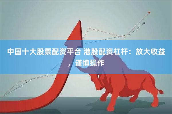 中国十大股票配资平台 港股配资杠杆:放大收益,谨慎操作