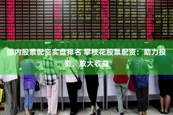 国内股票配资实盘排名 攀枝花股票配资：助力投资，放大收益