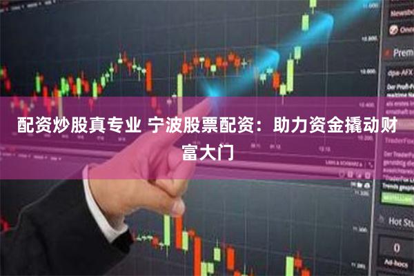 配资炒股真专业 宁波股票配资：助力资金撬动财富大门