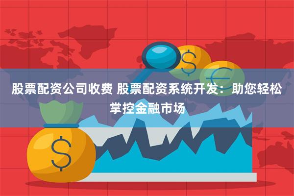 股票配资公司收费 股票配资系统开发：助您轻松掌控金融市场