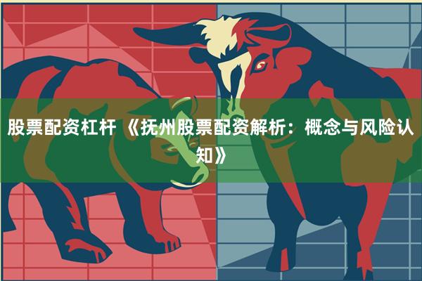 股票配资杠杆 《抚州股票配资解析:概念与风险认知》