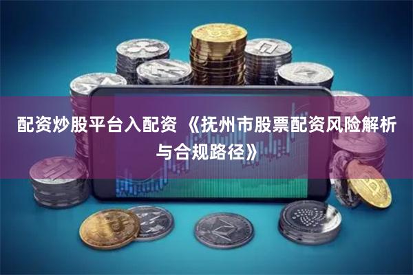 配资炒股平台入配资 《抚州市股票配资风险解析与合规路径》