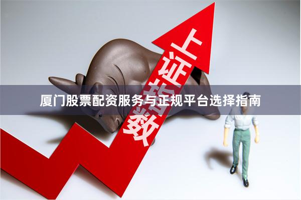 厦门股票配资服务与正规平台选择指南