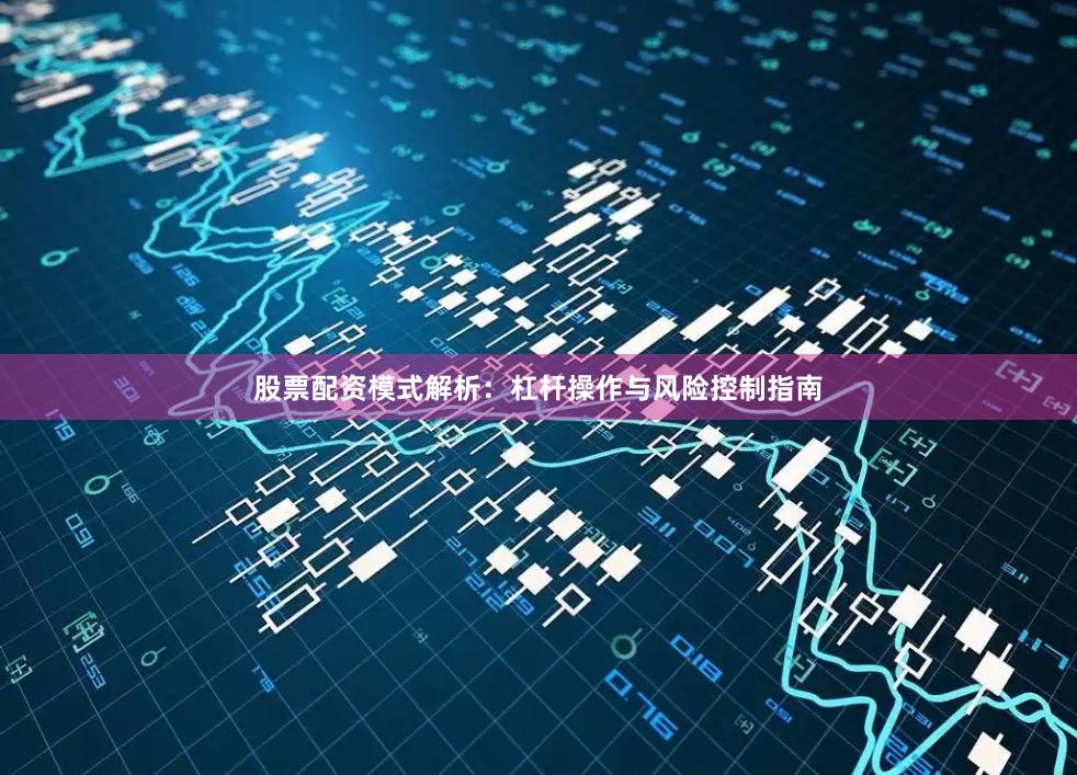 股票配资模式解析：杠杆操作与风险控制指南