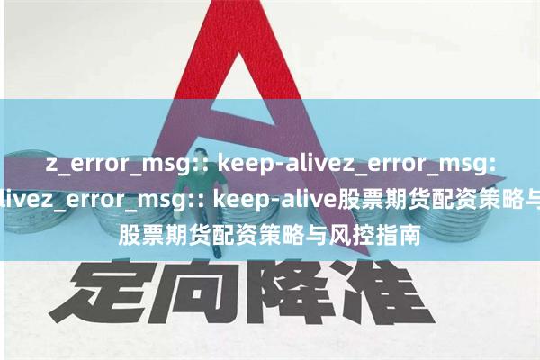 z_error_msg:: keep-alivez_error_msg:: keep-alivez_error_msg:: keep-alive股票期货配资策略与风控指南