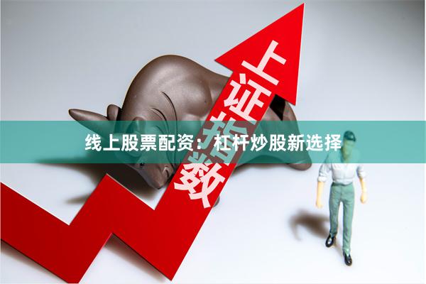 线上股票配资：杠杆炒股新选择