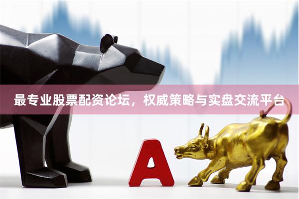最专业股票配资论坛,权威策略与实盘交流平台