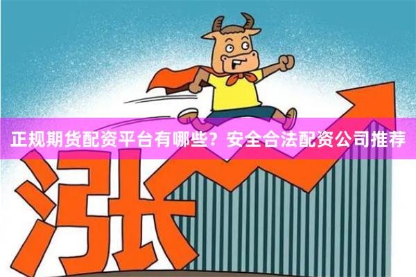 正规期货配资平台有哪些？安全合法配资公司推荐