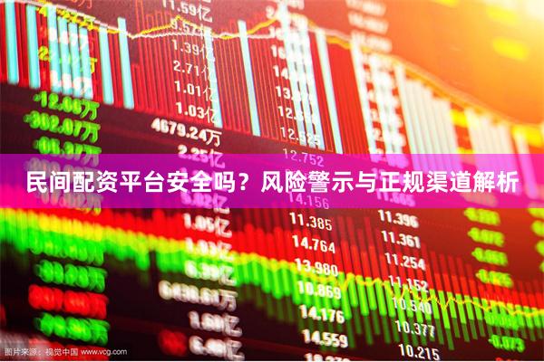 民间配资平台安全吗？风险警示与正规渠道解析