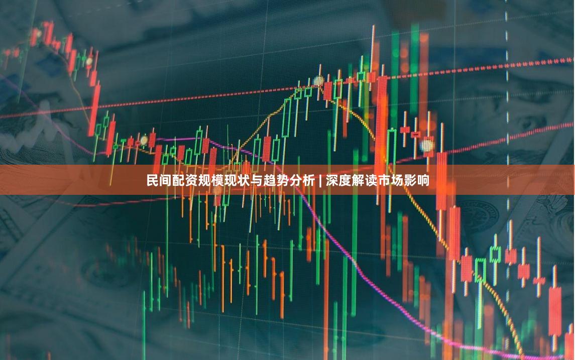 民间配资规模现状与趋势分析 | 深度解读市场影响