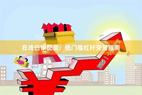 在线白银配资：低门槛杠杆交易指南