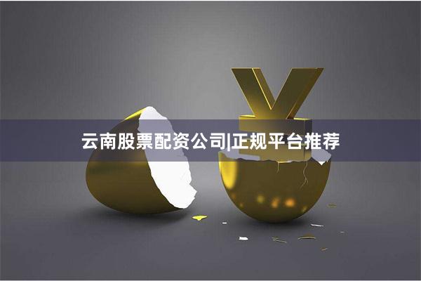云南股票配资公司|正规平台推荐