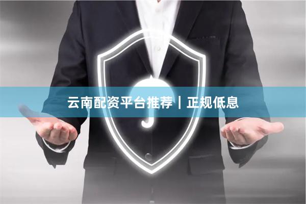 云南配资平台推荐｜正规低息