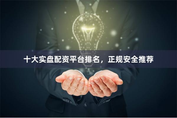 十大实盘配资平台排名，正规安全推荐