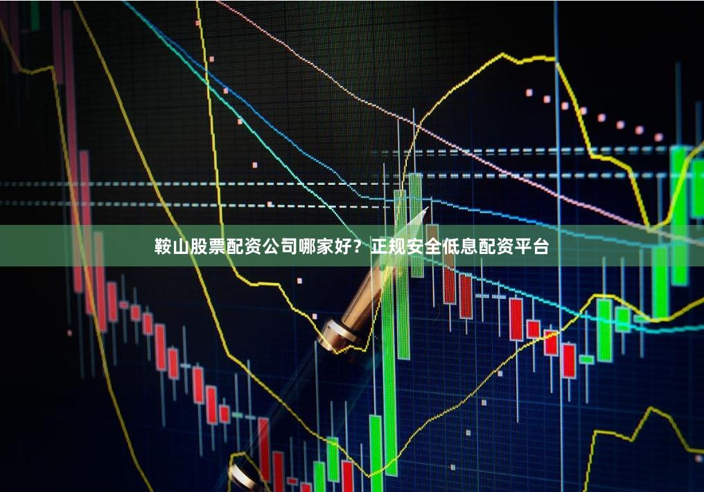 鞍山股票配资公司哪家好？正规安全低息配资平台