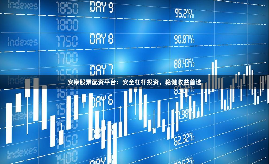 安康股票配资平台：安全杠杆投资，稳健收益首选
